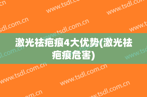 激光祛疤痕4大优势(激光祛疤痕危害)