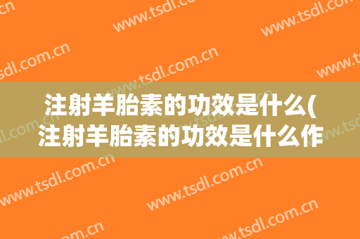 注射羊胎素的功效是什么(注射羊胎素的功效是什么作用)