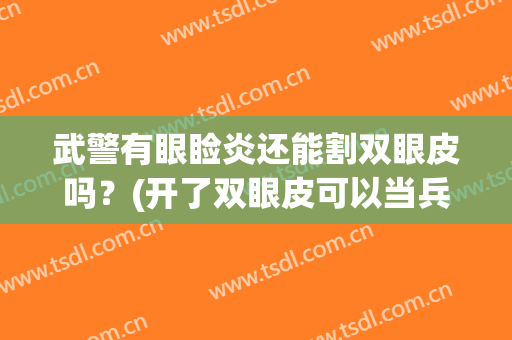 武警有眼睑炎还能割双眼皮吗？(开了双眼皮可以当兵吗)
