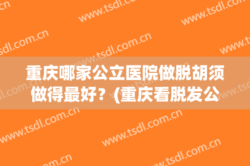 重庆哪家公立医院做脱胡须做得最好？(重庆看脱发公立医院)