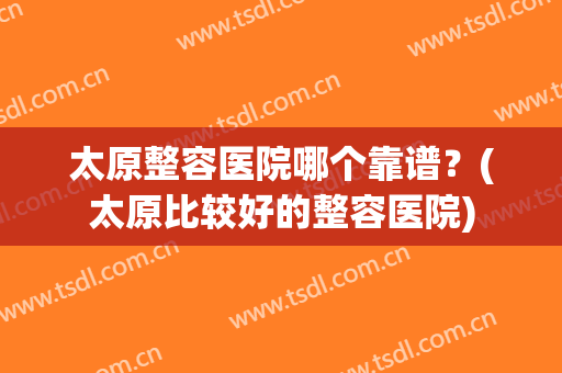 太原整容医院哪个靠谱？(太原比较好的整容医院)