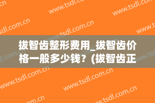 拔智齿整形费用_拔智齿价格一般多少钱？(拔智齿正常价格要多少)