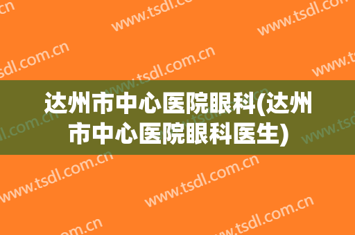 达州市中心医院眼科(达州市中心医院眼科医生)