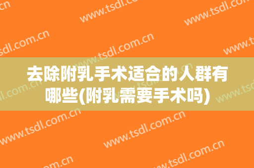 去除附乳手术适合的人群有哪些(附乳需要手术吗)