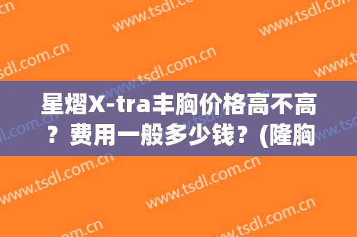 星熠X-tra丰胸价格高不高？费用一般多少钱？(隆胸星熠285大吗)