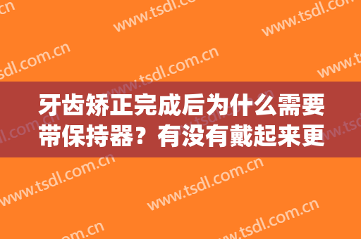 牙齿矫正完成后为什么需要带保持器？有没有戴起来更美观的矫治器？(牙齿矫正后必须戴保持器吗)