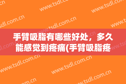 手臂吸脂有哪些好处，多久能感觉到疼痛(手臂吸脂疼痛感多久减轻)