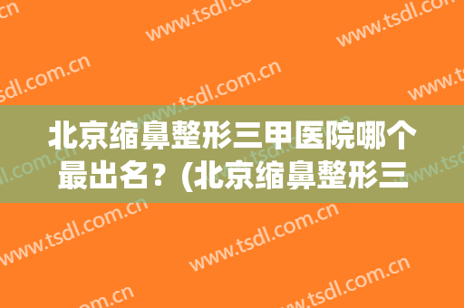 北京缩鼻整形三甲医院哪个最出名？(北京缩鼻整形三甲医院哪个最出名医生)