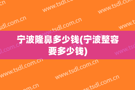 宁波隆鼻多少钱(宁波整容要多少钱)