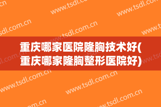 重庆哪家医院隆胸技术好(重庆哪家隆胸整形医院好)