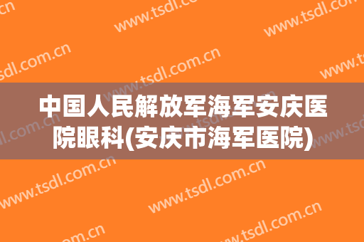 中国人民解放军海军安庆医院眼科(安庆市海军医院)