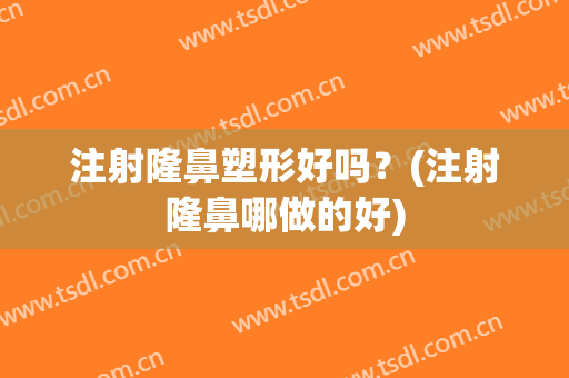 注射隆鼻塑形好吗？(注射隆鼻哪做的好)