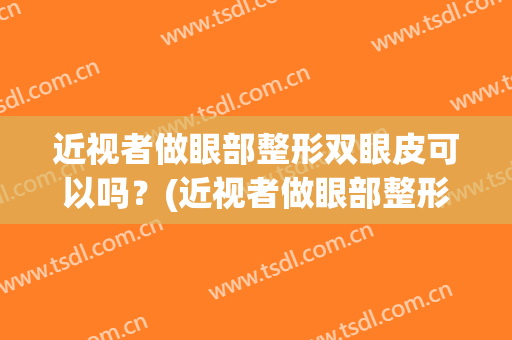 近视者做眼部整形双眼皮可以吗？(近视者做眼部整形双眼皮可以吗多久)
