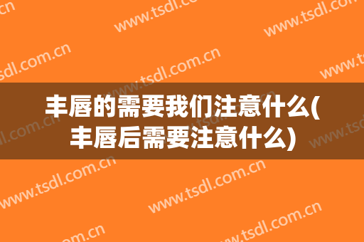 丰唇的需要我们注意什么(丰唇后需要注意什么)