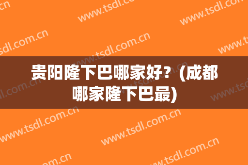 贵阳隆下巴哪家好？(成都哪家隆下巴最)