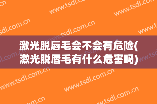 激光脱唇毛会不会有危险(激光脱唇毛有什么危害吗)