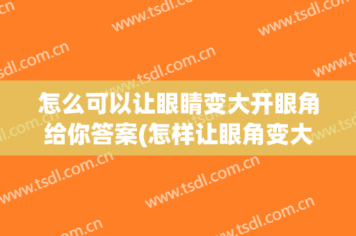 怎么可以让眼睛变大开眼角给你答案(怎样让眼角变大)