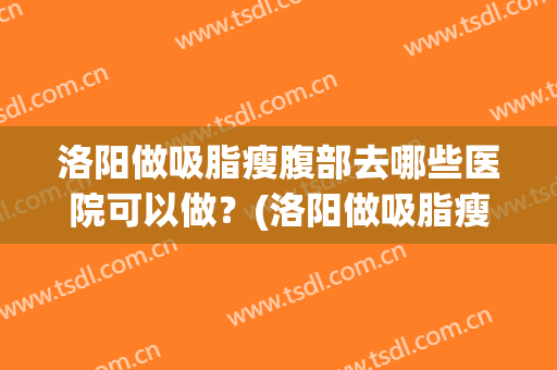 洛阳做吸脂瘦腹部去哪些医院可以做？(洛阳做吸脂瘦腹部去哪些医院可以做呢)