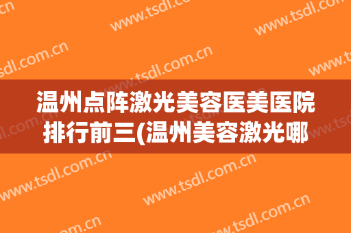 温州点阵激光美容医美医院排行前三(温州美容激光哪个医院好)