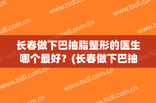 长春做下巴抽脂整形的医生哪个最好？(长春做下巴抽脂整形的医生哪个最好些)