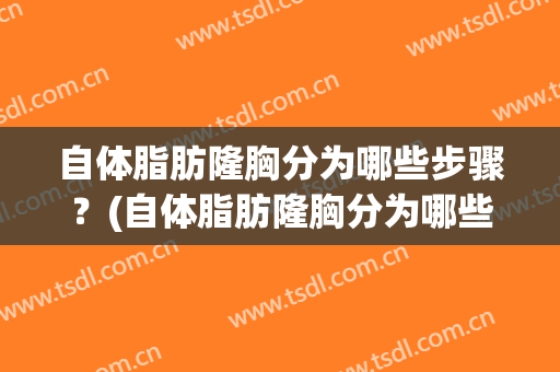 自体脂肪隆胸分为哪些步骤？(自体脂肪隆胸分为哪些步骤和方法)