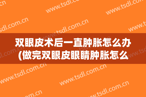 双眼皮术后一直肿胀怎么办(做完双眼皮眼睛肿胀怎么办)