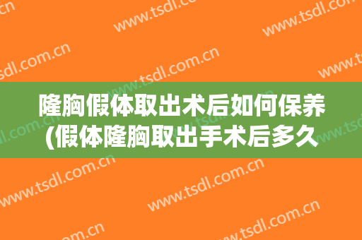 隆胸假体取出术后如何保养(假体隆胸取出手术后多久可以恢复)