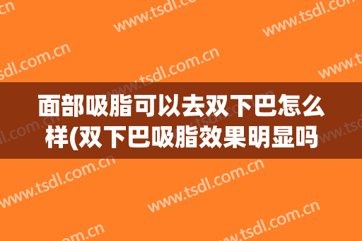 面部吸脂可以去双下巴怎么样(双下巴吸脂效果明显吗)