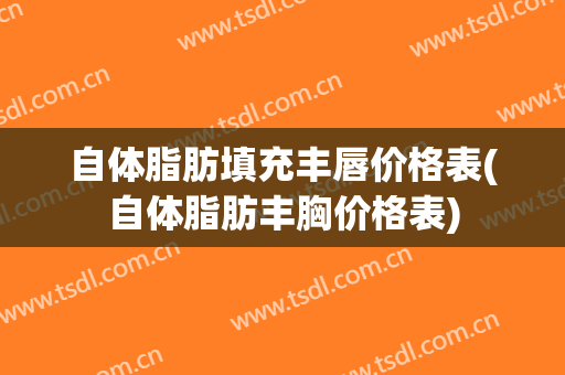 自体脂肪填充丰唇价格表(自体脂肪丰胸价格表)