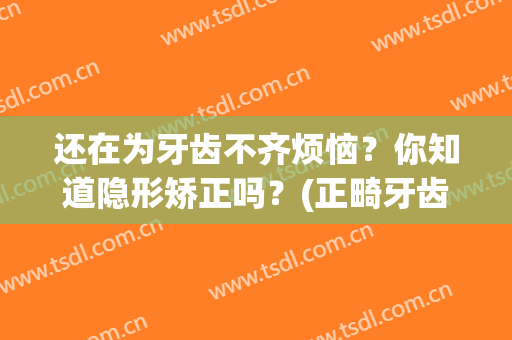 还在为牙齿不齐烦恼？你知道隐形矫正吗？(正畸牙齿隐形效果好吗)