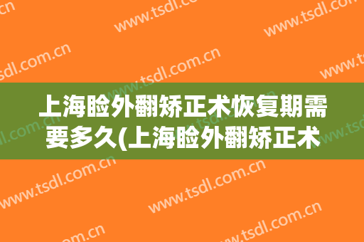 上海睑外翻矫正术恢复期需要多久(上海睑外翻矫正术恢复期需要多久完成)