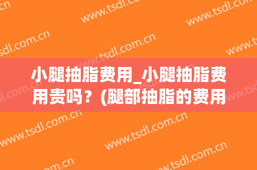 小腿抽脂费用_小腿抽脂费用贵吗？(腿部抽脂的费用是多少)