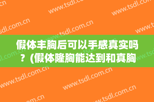 假体丰胸后可以手感真实吗？(假体隆胸能达到和真胸的手感一样吗)