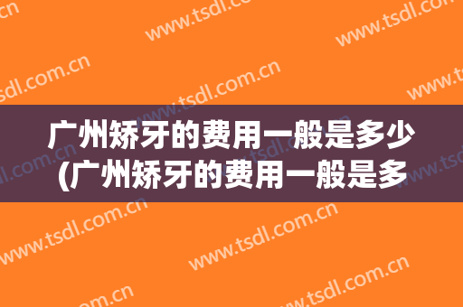 广州矫牙的费用一般是多少(广州矫牙的费用一般是多少钱)