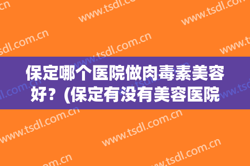 保定哪个医院做肉毒素美容好？(保定有没有美容医院)