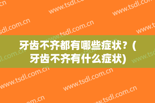 牙齿不齐都有哪些症状？(牙齿不齐有什么症状)