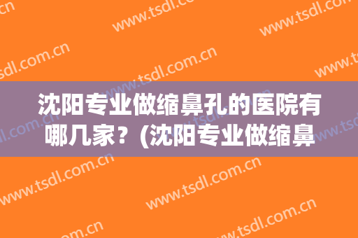 沈阳专业做缩鼻孔的医院有哪几家?(沈阳专业做缩鼻孔的医院有哪几家呢) 沈阳专业做缩鼻孔的医院有哪几家?(沈阳专业做缩鼻孔的医院有哪几家呢)