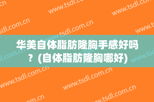 华美自体脂肪隆胸手感好吗？(自体脂肪隆胸哪好)
