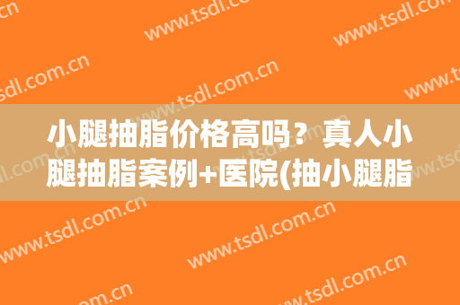 小腿抽脂价格高吗？真人小腿抽脂案例+医院(抽小腿脂肪多少钱)