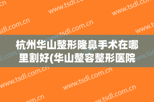 杭州华山整形隆鼻手术在哪里割好(华山整容整形医院)