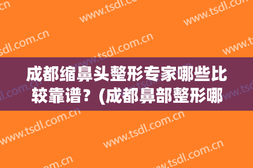 成都缩鼻头整形专家哪些比较靠谱？(成都鼻部整形哪家最好)
