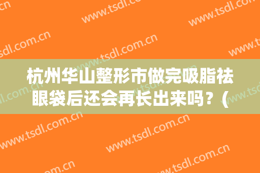 杭州华山整形市做完吸脂祛眼袋后还会再长出来吗？(割眼袋华美)