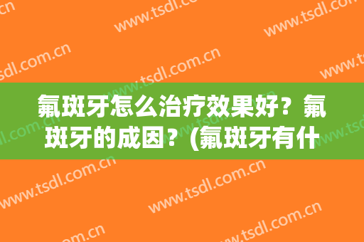 氟斑牙怎么治疗效果好？氟斑牙的成因？(氟斑牙有什么好的治疗方法)