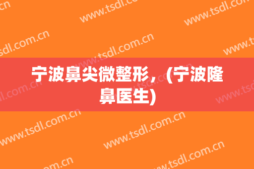 宁波鼻尖微整形，(宁波隆鼻医生)