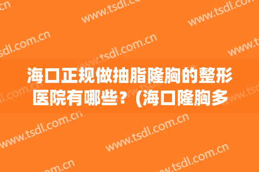 海口正规做抽脂隆胸的整形医院有哪些？(海口隆胸多少钱)