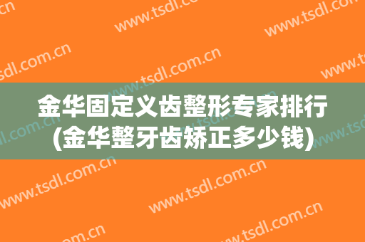 金华固定义齿整形专家排行(金华整牙齿矫正多少钱)