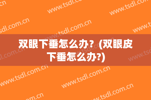 双眼下垂怎么办？(双眼皮下垂怎么办?)