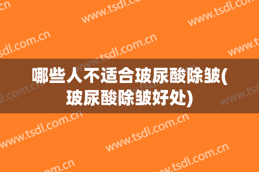 哪些人不适合玻尿酸除皱(玻尿酸除皱好处)