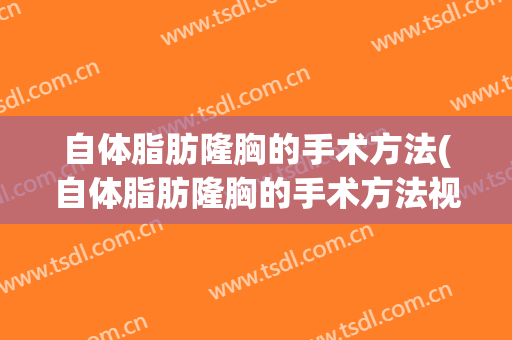 自体脂肪隆胸的手术方法(自体脂肪隆胸的手术方法视频)