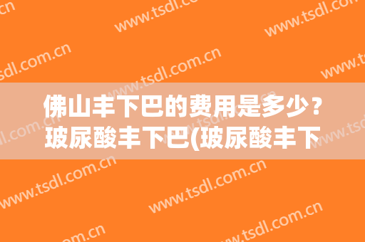 佛山丰下巴的费用是多少？玻尿酸丰下巴(玻尿酸丰下巴好吗)